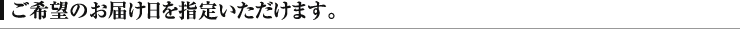 ご希望のお届け日を指定いただけます。